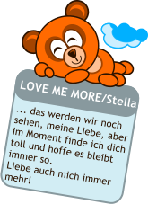 LOVE ME MORE/Stella  ... das werden wir noch sehen, meine Liebe, aber im Moment finde ich dich toll und hoffe es bleibt immer so. Liebe auch mich immer mehr!